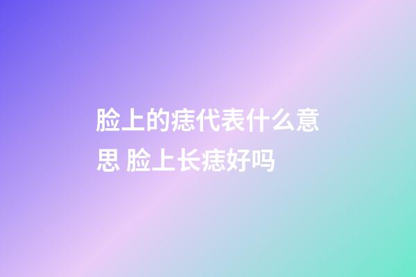 脸上的痣代表什么意思 脸上长痣好吗